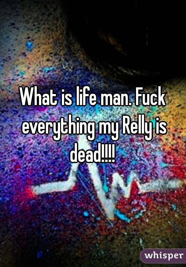 What is life man. Fuck everything my Relly is dead!!!! 