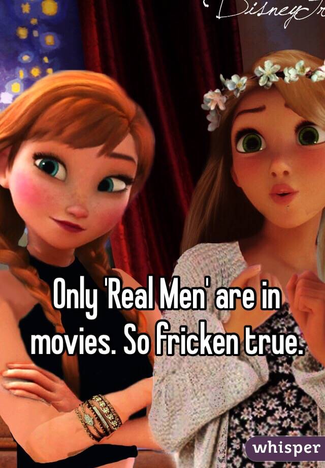 Only 'Real Men' are in movies. So fricken true. 