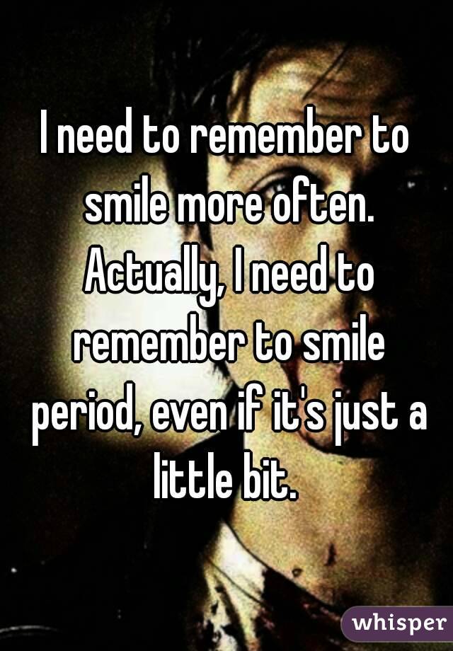 I need to remember to smile more often. Actually, I need to remember to smile period, even if it's just a little bit. 