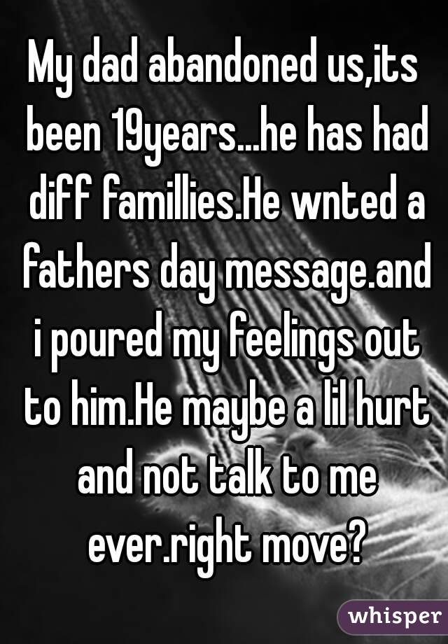 My dad abandoned us,its been 19years...he has had diff famillies.He wnted a fathers day message.and i poured my feelings out to him.He maybe a lil hurt and not talk to me ever.right move?