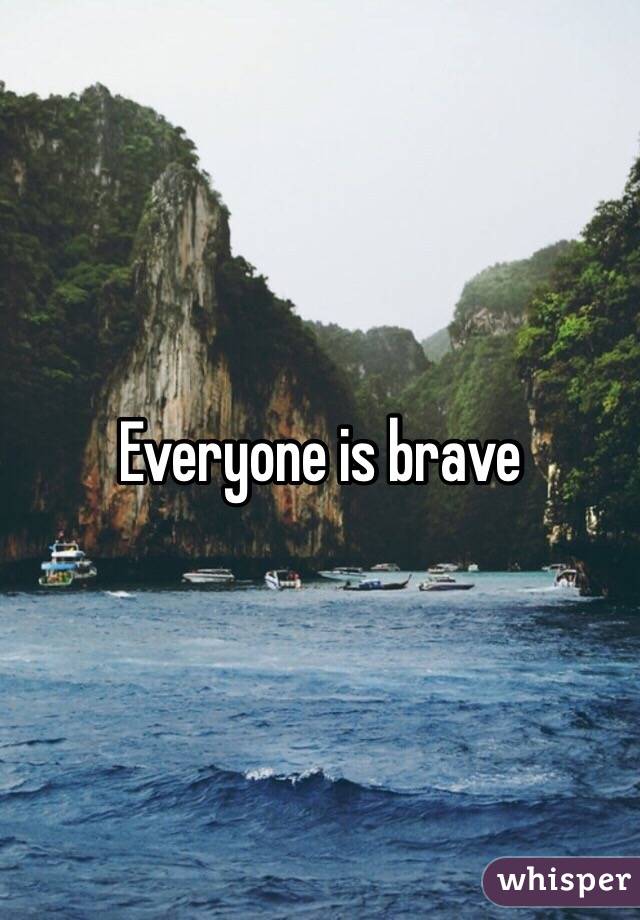 Everyone is brave 