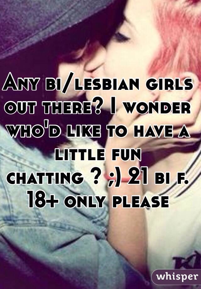 Any bi/lesbian girls out there? I wonder who'd like to have a little fun chatting ? ;) 21 bi f. 18+ only please 