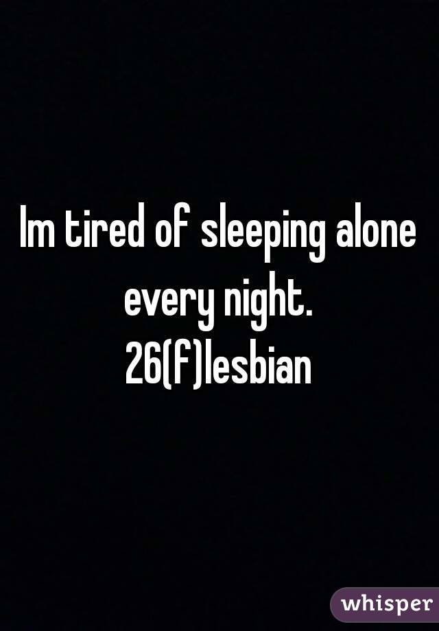 Im tired of sleeping alone every night. 
26(f)lesbian