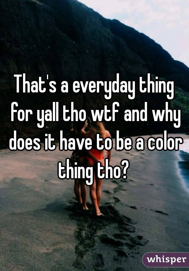 That's a everyday thing for yall tho wtf and why does it have to be a color thing tho? 