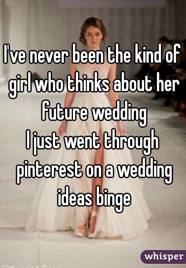 I've never been the kind of girl who thinks about her future wedding
I just went through pinterest on a wedding ideas binge