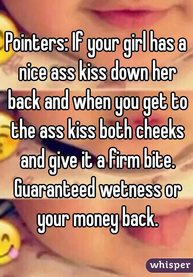 Pointers: If your girl has a nice ass kiss down her back and when you get to the ass kiss both cheeks and give it a firm bite. Guaranteed wetness or your money back.