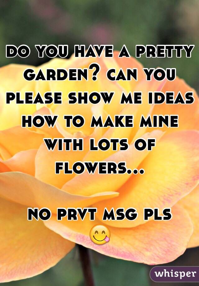 do you have a pretty garden? can you please show me ideas how to make mine with lots of flowers...

no prvt msg pls
😋