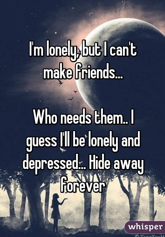 I'm lonely, but I can't make friends...

Who needs them.. I guess I'll be lonely and depressed... Hide away forever