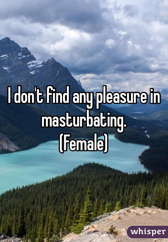 I don't find any pleasure in masturbating. 
(Female)