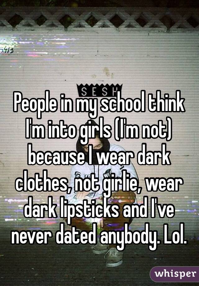 People in my school think I'm into girls (I'm not) because I wear dark clothes, not girlie, wear dark lipsticks and I've never dated anybody. Lol. 