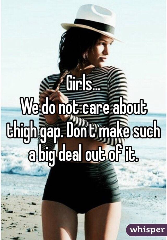 Girls...
We do not care about thigh gap. Don't make such a big deal out of it.