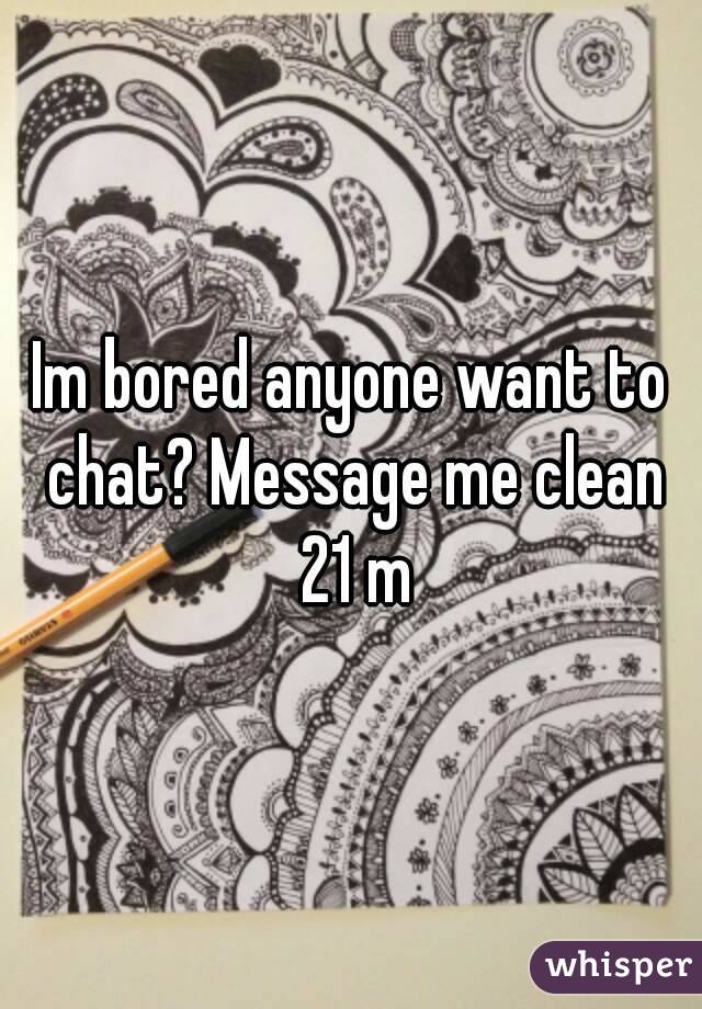 Im bored anyone want to chat? Message me clean 21 m