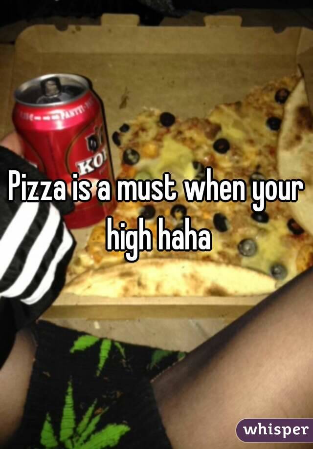 Pizza is a must when your high haha