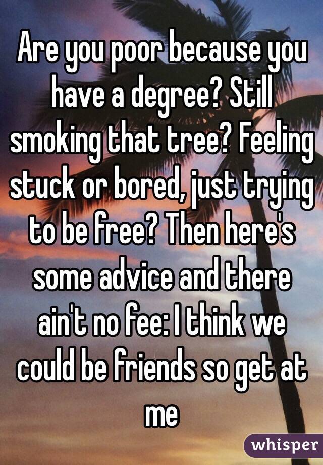 Are you poor because you have a degree? Still smoking that tree? Feeling stuck or bored, just trying to be free? Then here's some advice and there ain't no fee: I think we could be friends so get at me