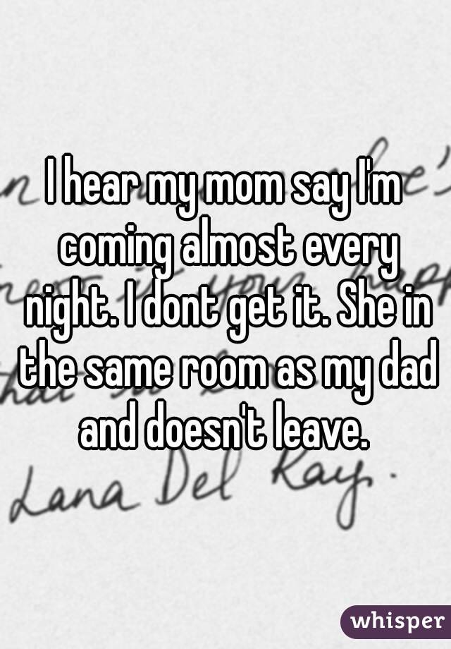 I hear my mom say I'm coming almost every night. I dont get it. She in the same room as my dad and doesn't leave. 