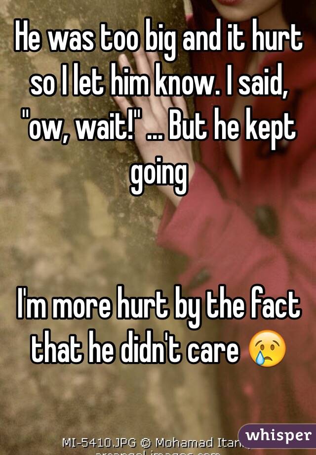 He was too big and it hurt so I let him know. I said, "ow, wait!" ... But he kept going


I'm more hurt by the fact that he didn't care 😢