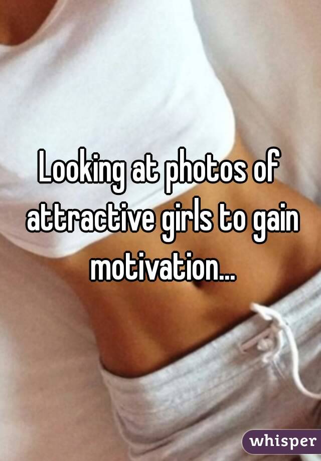 Looking at photos of attractive girls to gain motivation...