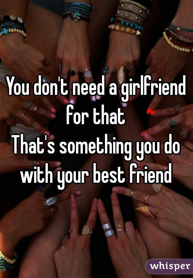 You don't need a girlfriend for that 
That's something you do with your best friend 