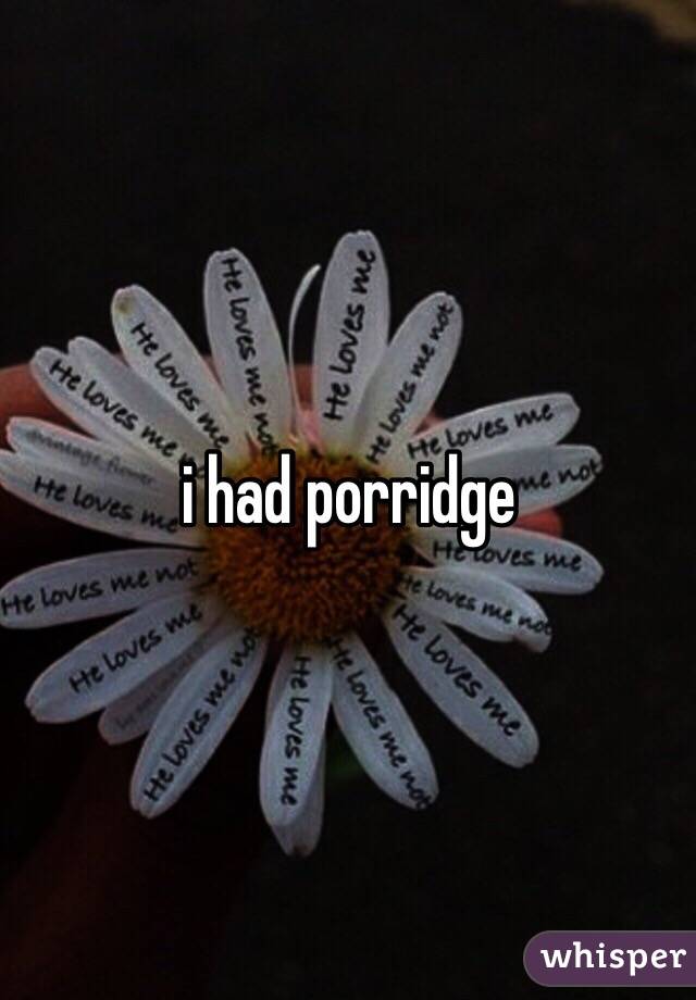 i had porridge