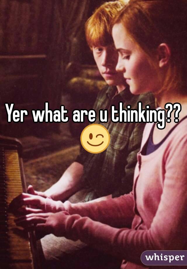 Yer what are u thinking?? 😉