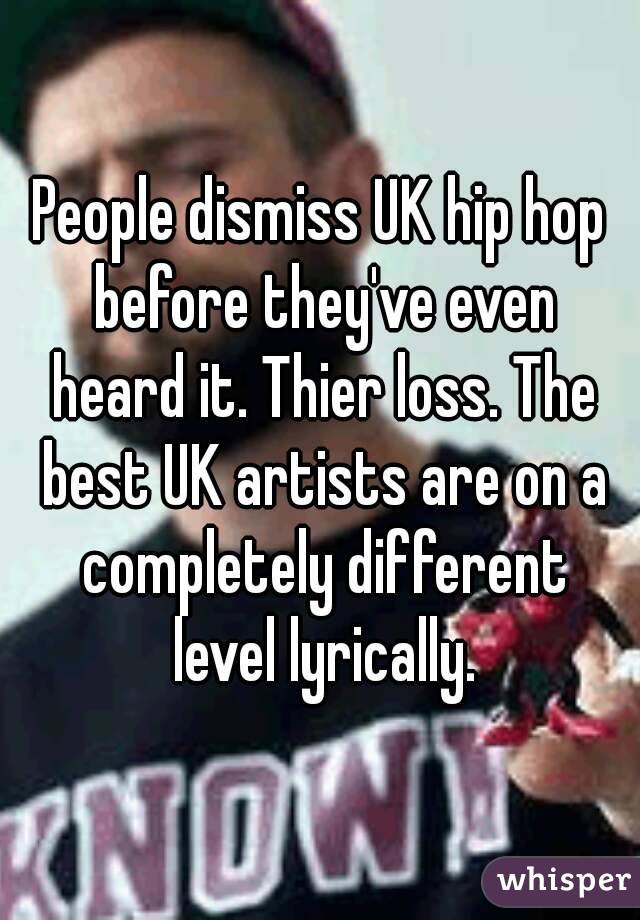 People dismiss UK hip hop before they've even heard it. Thier loss. The best UK artists are on a completely different level lyrically.