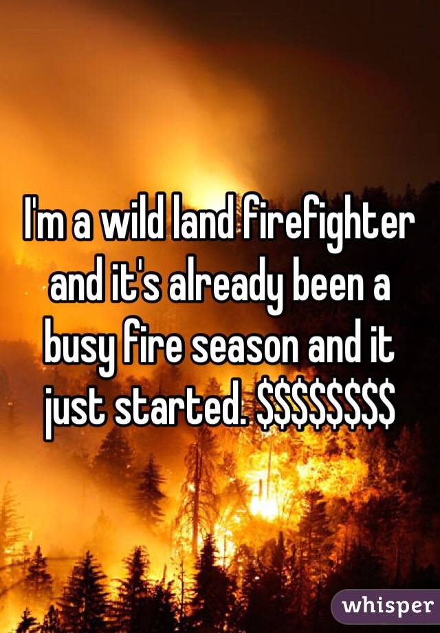 I'm a wild land firefighter and it's already been a busy fire season and it just started. $$$$$$$$