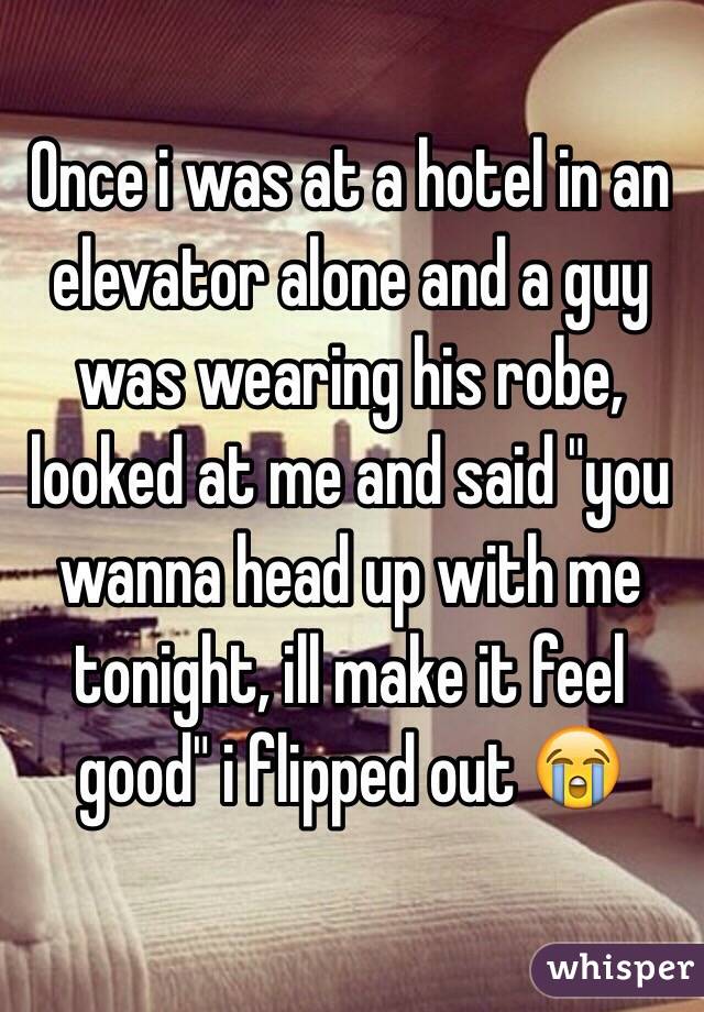 Once i was at a hotel in an elevator alone and a guy was wearing his robe, looked at me and said "you wanna head up with me tonight, ill make it feel good" i flipped out 😭