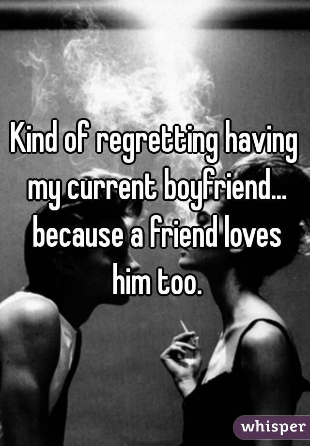 Kind of regretting having my current boyfriend... because a friend loves him too.