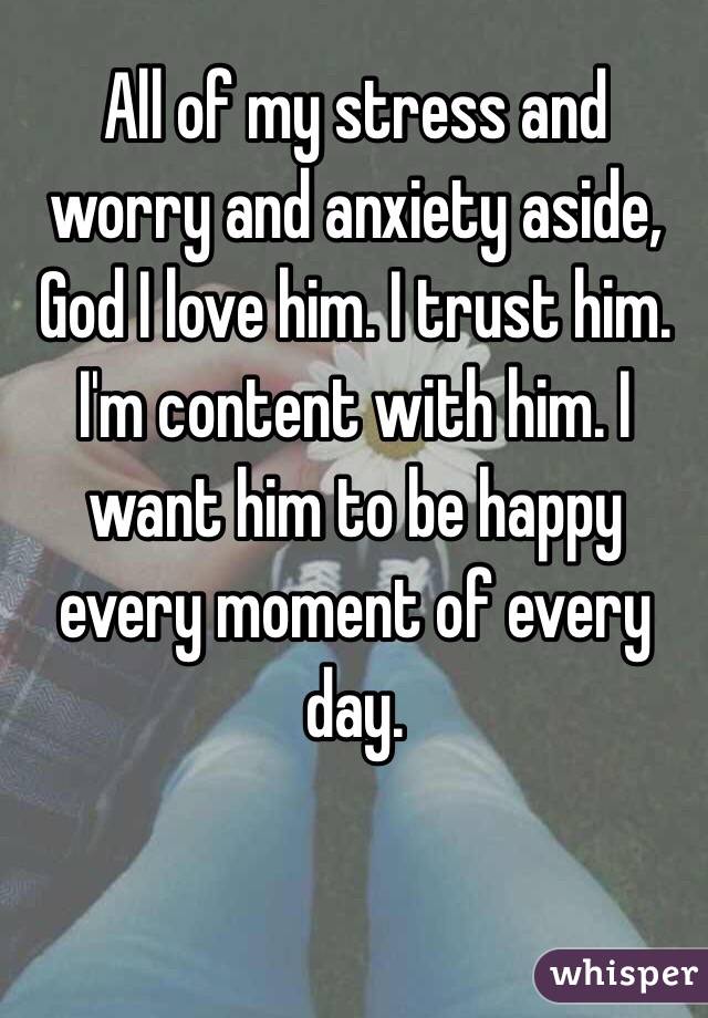 All of my stress and worry and anxiety aside, 
God I love him. I trust him. I'm content with him. I want him to be happy every moment of every day.