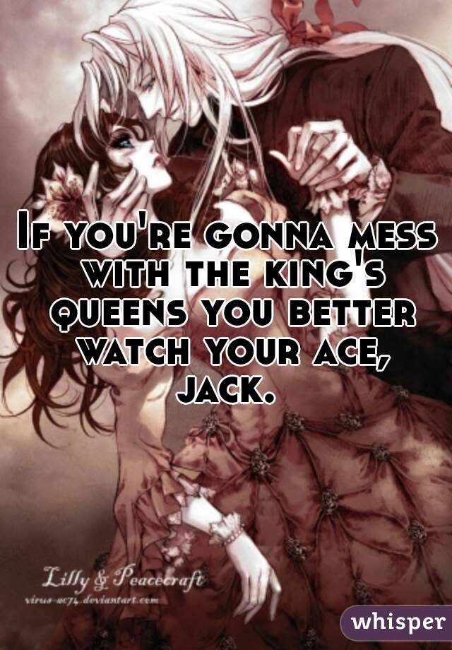 If you're gonna mess with the king's queens you better watch your ace, jack. 