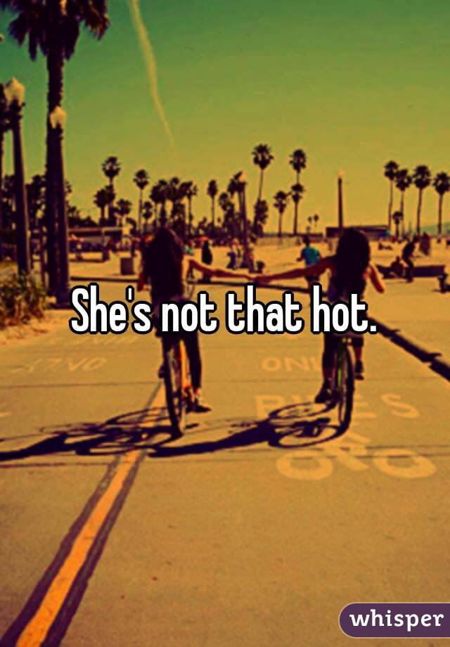 She's not that hot.