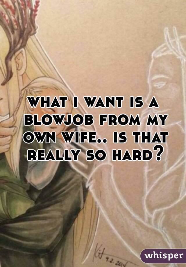 what i want is a blowjob from my own wife.. is that really so hard?