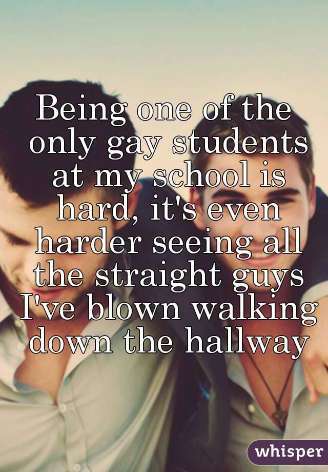 Being one of the only gay students at my school is hard, it's even harder seeing all the straight guys I've blown walking down the hallway