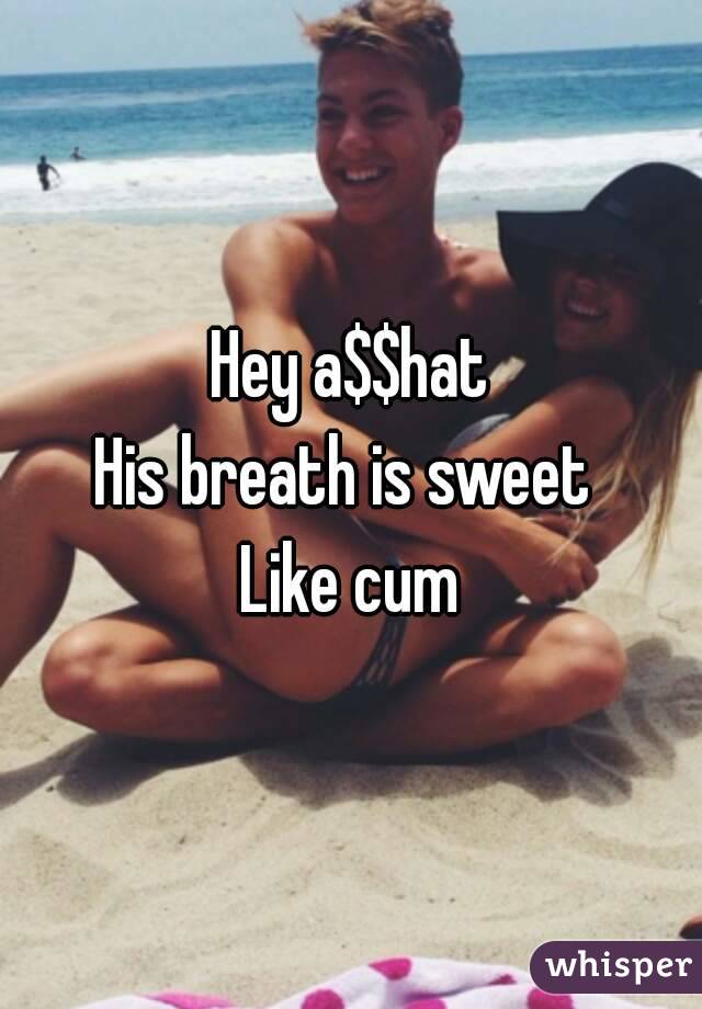 Hey a$$hat
His breath is sweet 
Like cum