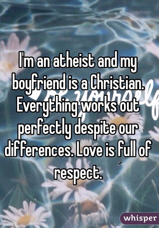 I'm an atheist and my boyfriend is a Christian. Everything works out perfectly despite our differences. Love is full of respect. 