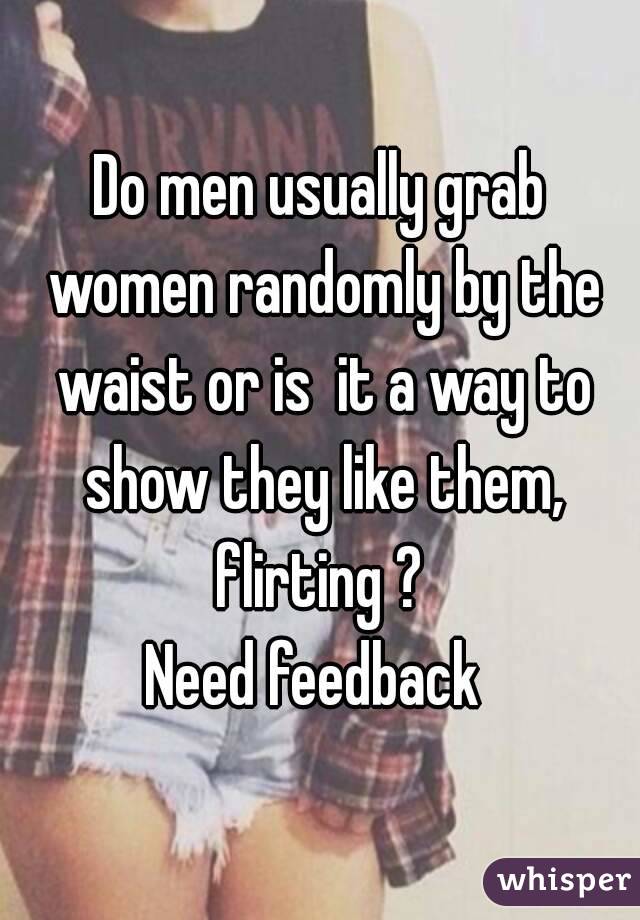 Do men usually grab women randomly by the waist or is  it a way to show they like them, flirting ? 
Need feedback 