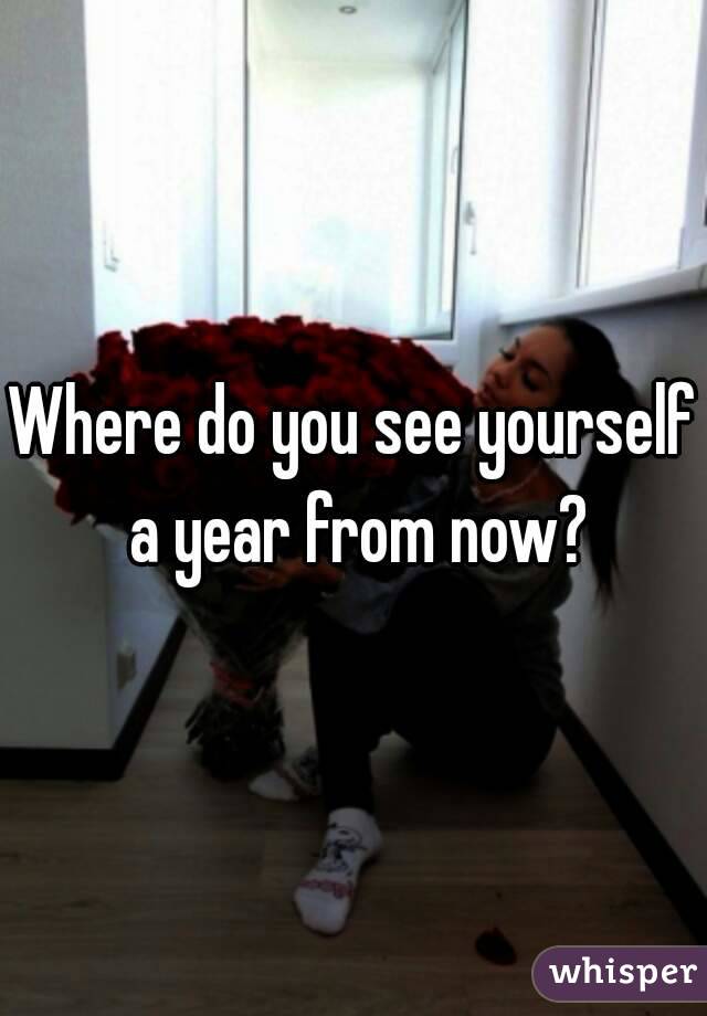 Where do you see yourself a year from now?