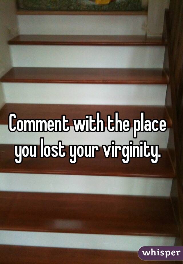 Comment with the place you lost your virginity. 