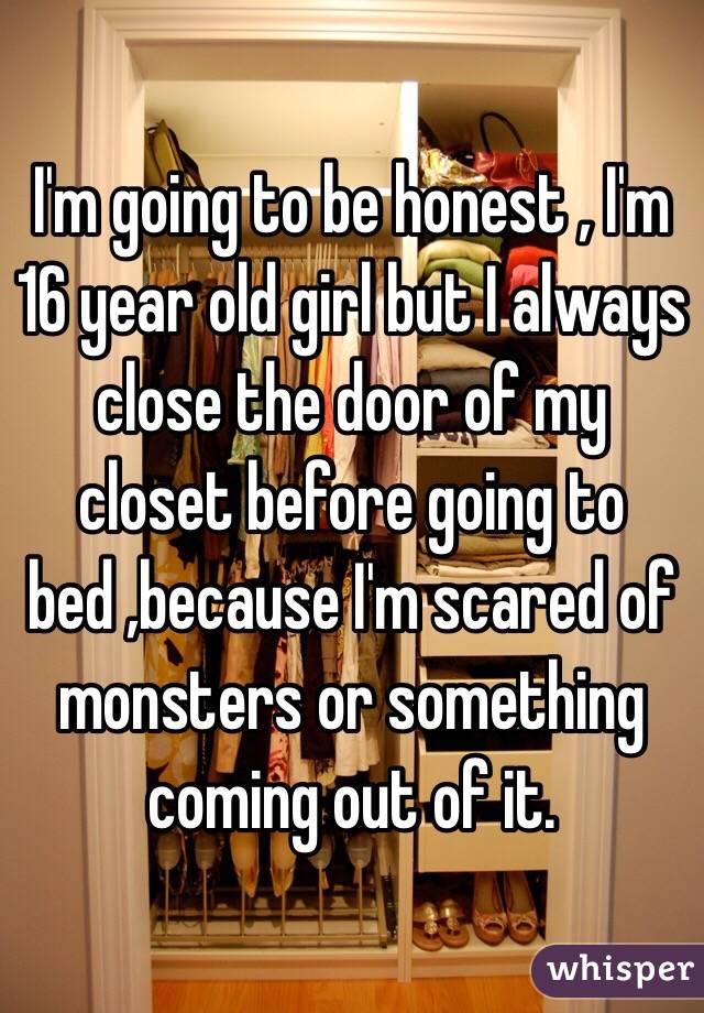 I'm going to be honest , I'm 16 year old girl but I always close the door of my closet before going to bed ,because I'm scared of monsters or something coming out of it. 
