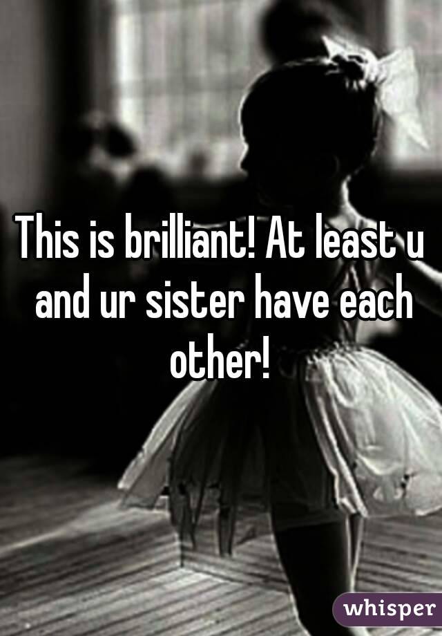 This is brilliant! At least u and ur sister have each other! 