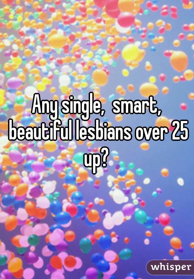 Any single,  smart, beautiful lesbians over 25 up? 