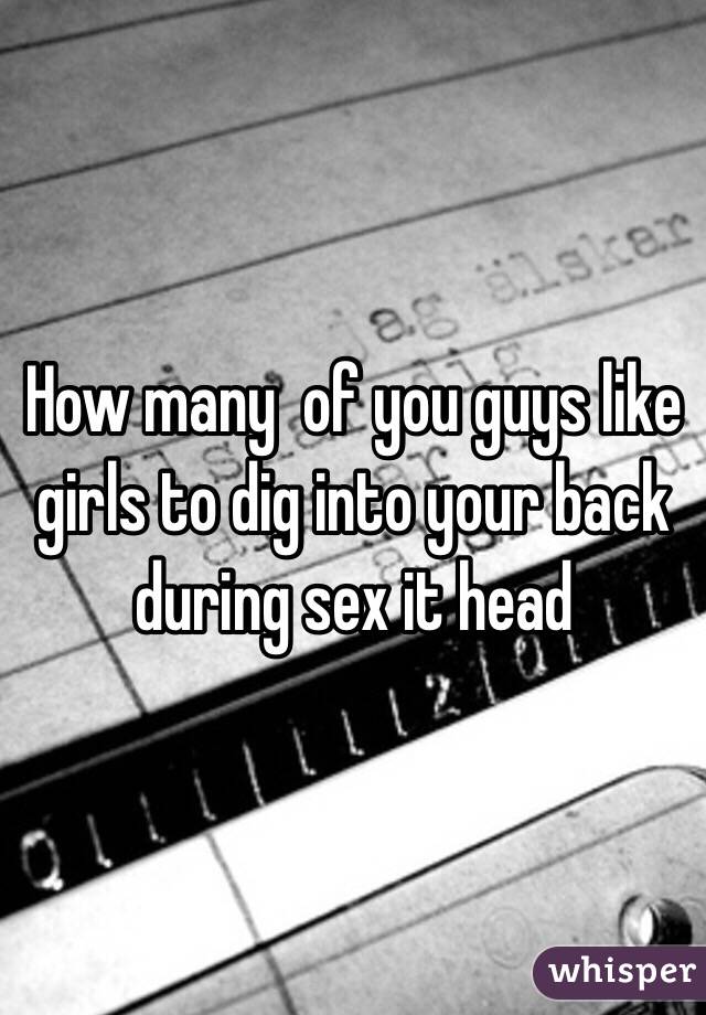 How many  of you guys like girls to dig into your back during sex it head 