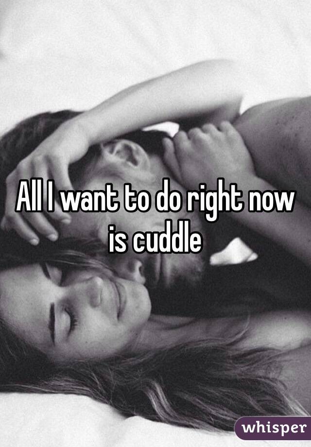 All I want to do right now is cuddle 