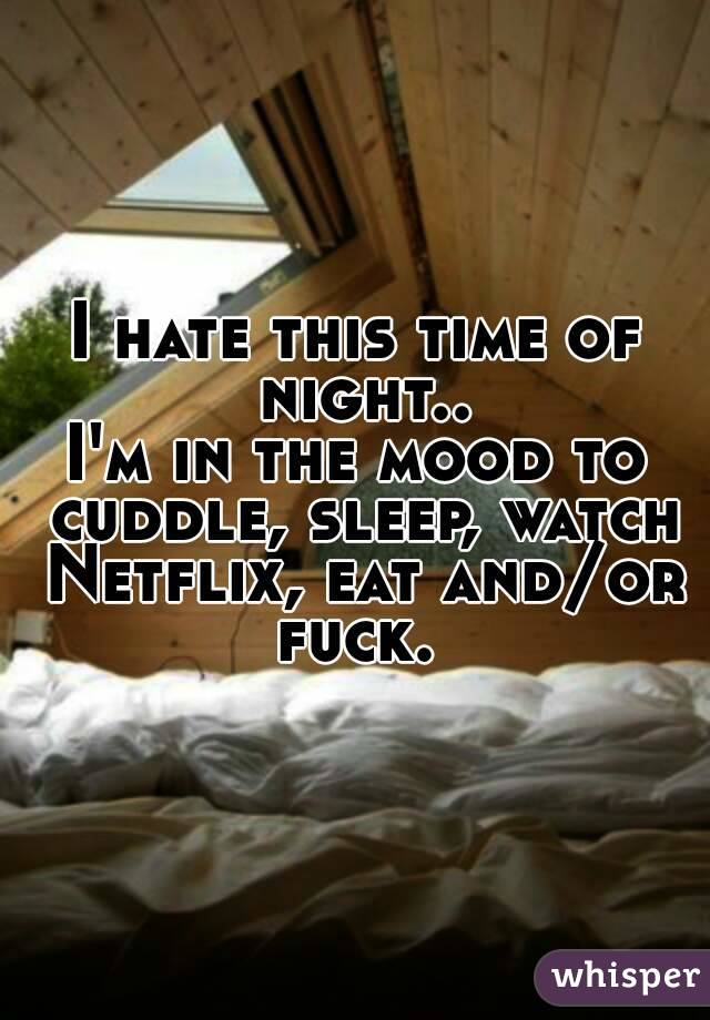 I hate this time of night..
I'm in the mood to cuddle, sleep, watch Netflix, eat and/or fuck. 