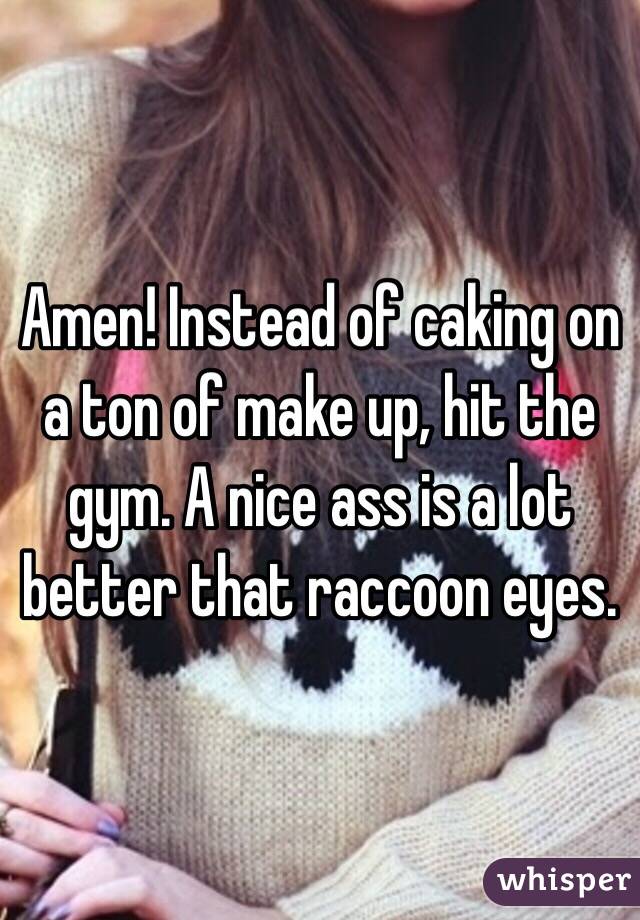 Amen! Instead of caking on a ton of make up, hit the gym. A nice ass is a lot better that raccoon eyes. 