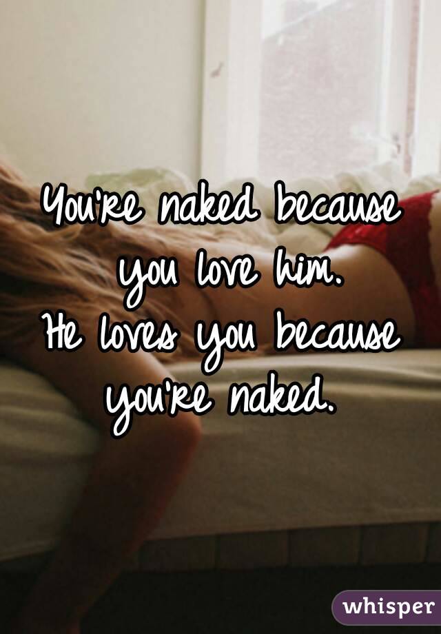 You're naked because you love him.
He loves you because you're naked. 