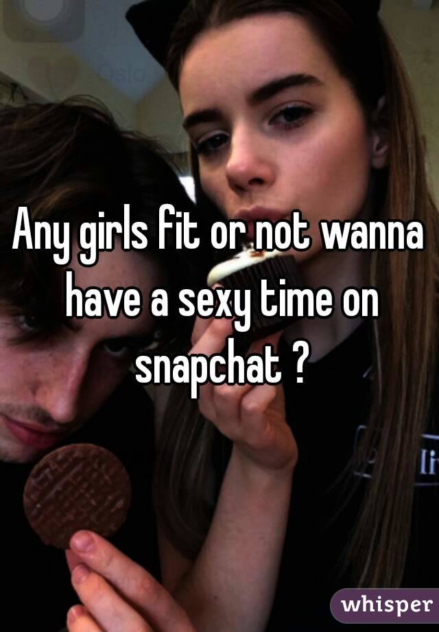 Any girls fit or not wanna have a sexy time on snapchat ?