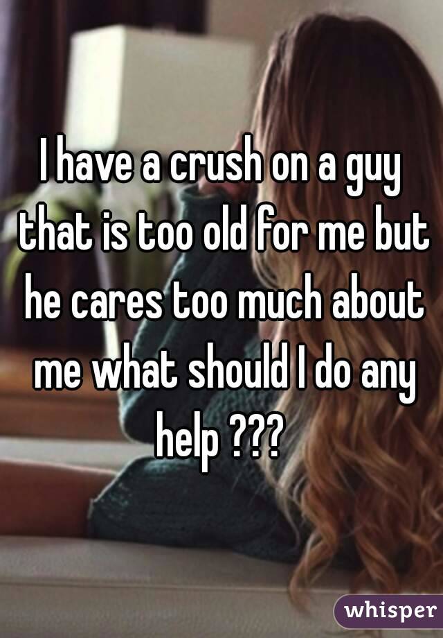 I have a crush on a guy that is too old for me but he cares too much about me what should I do any help ??? 