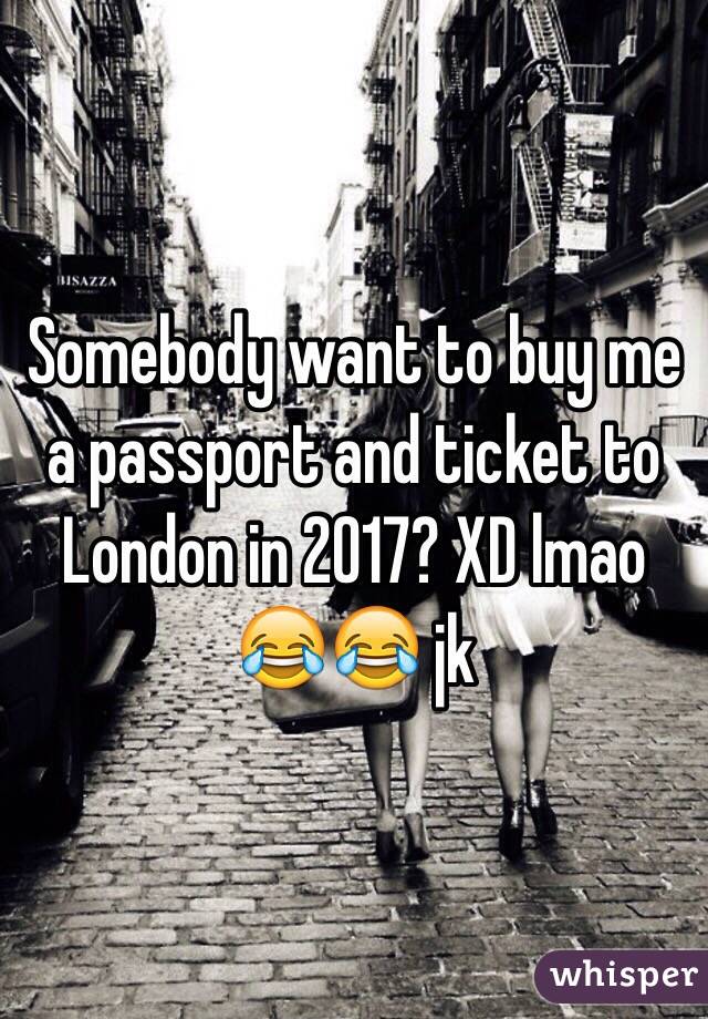 Somebody want to buy me a passport and ticket to London in 2017? XD lmao 😂😂 jk