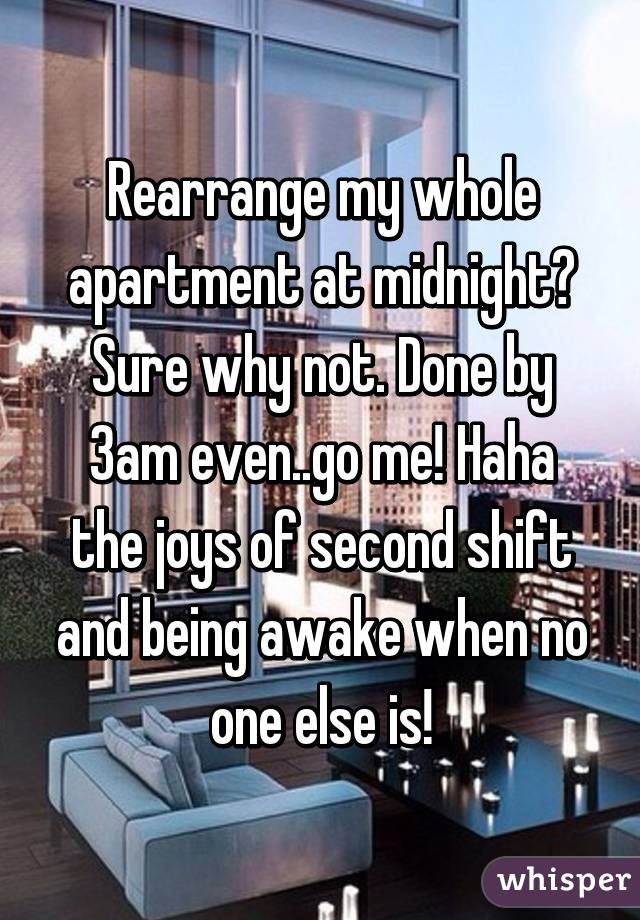 Rearrange my whole apartment at midnight? Sure why not. Done by 3am even..go me! Haha the joys of second shift and being awake when no one else is!